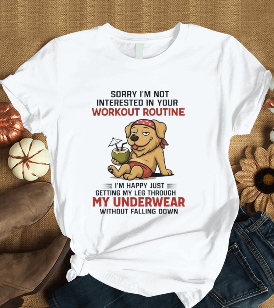 Sorry I'm Not Interested In Your Workout Routine Golden Retriever I'm Happy Just Getting My Leg Through My Underwear Without Falling Down T-Shirt