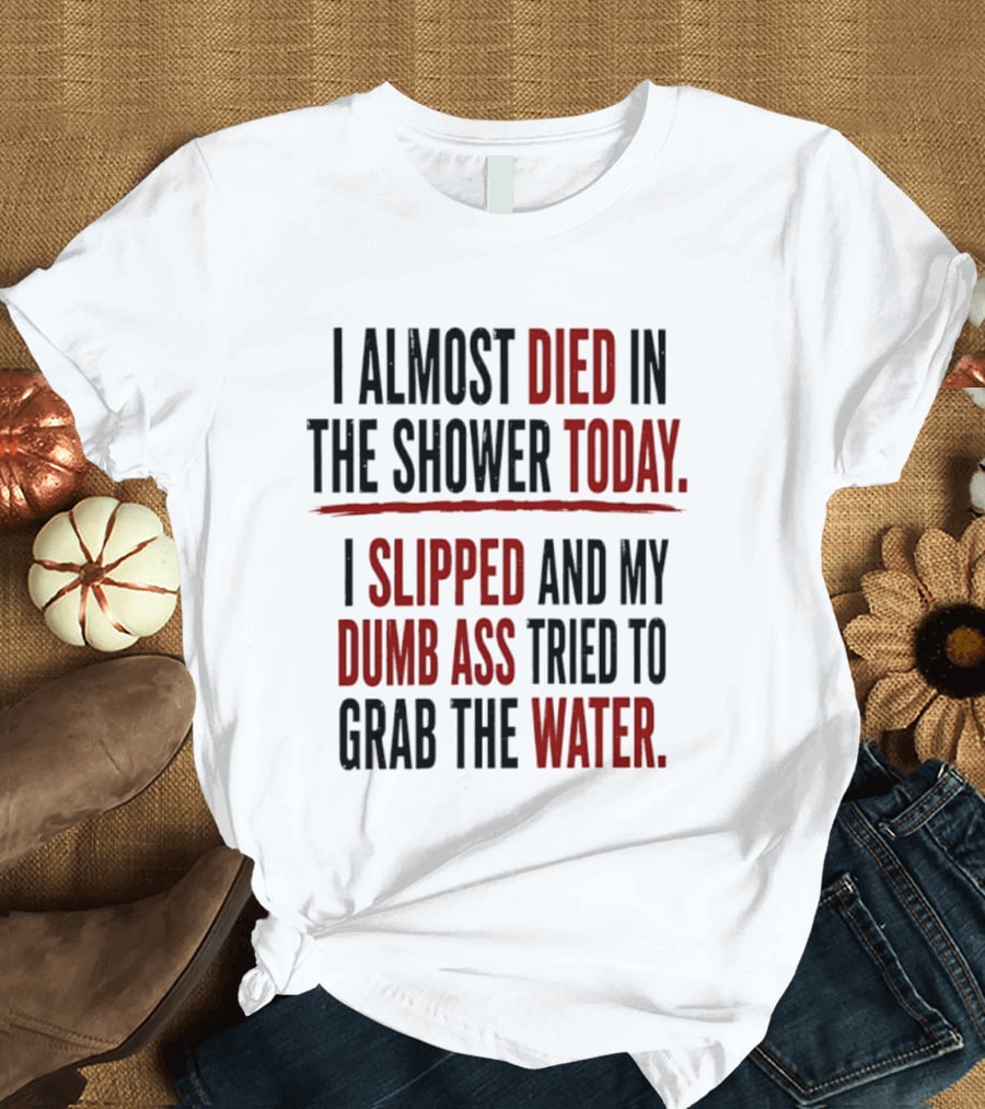 I Almost Died In The Shower Today I Slipped And My Dumb Ass Tried To Grab The Water T-Shirt