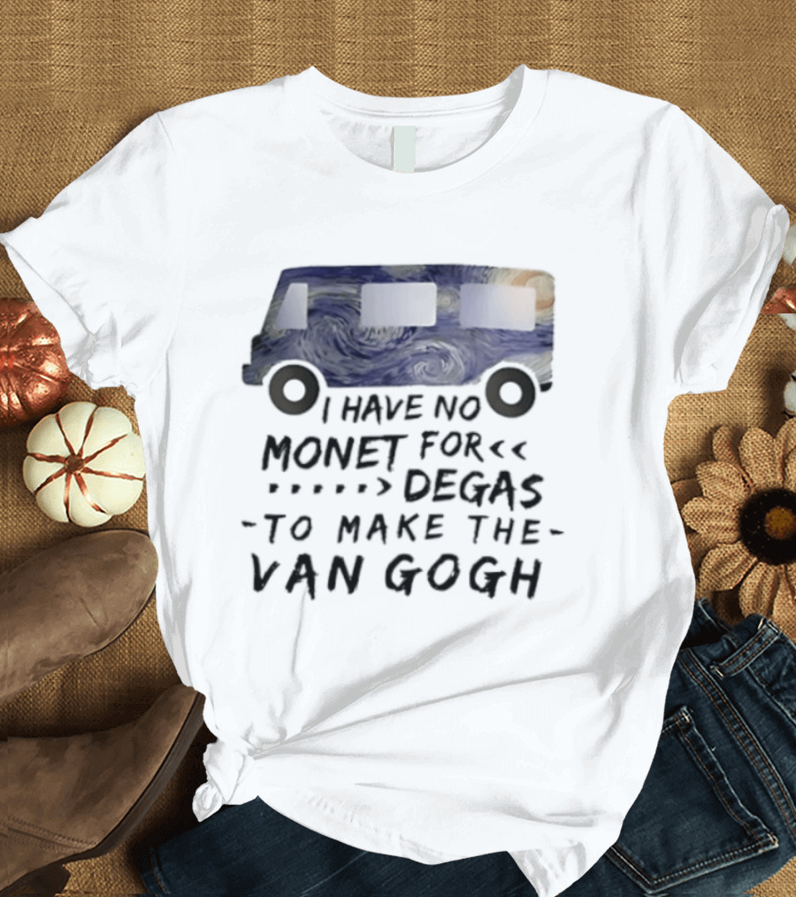 I Have No Monet For Degas To Make The Van Gogh Funny Art Pun T-Shirt