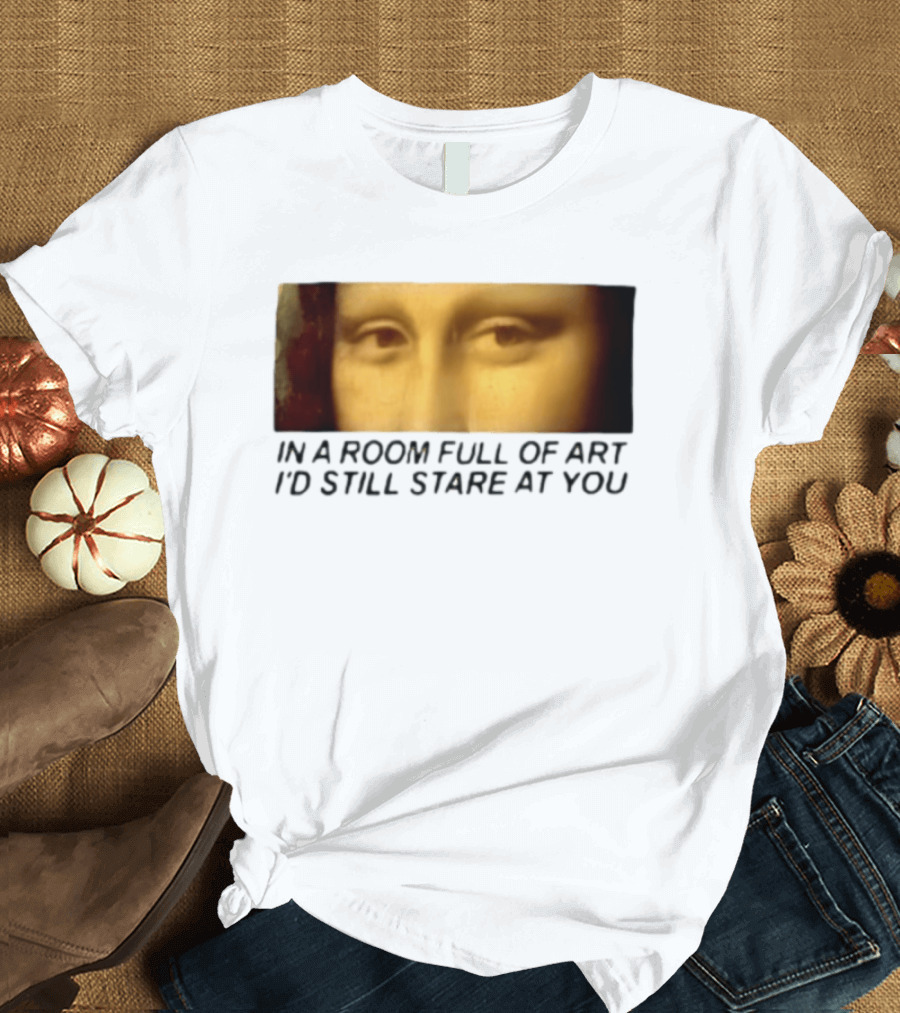 Mona Lisa Eyes In A Room Full Of Art I'd Still Stare At You T-Shirt