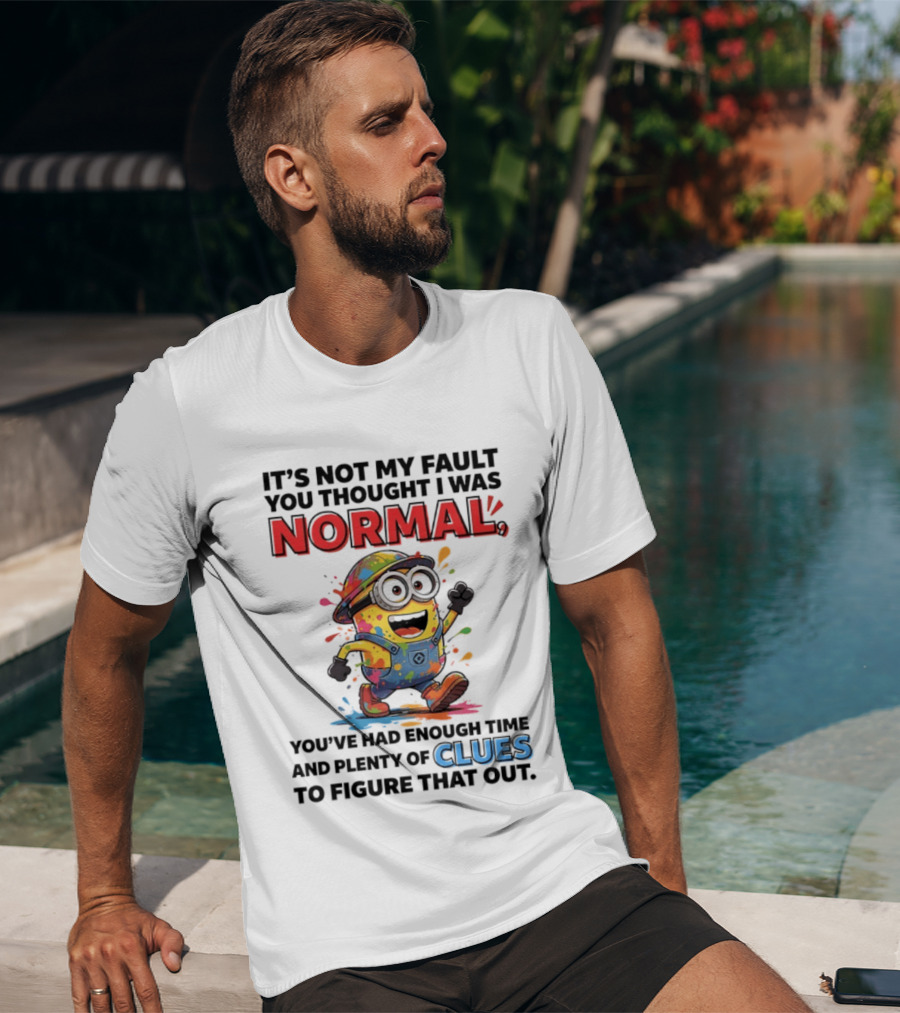 It's Not My Fault You Thought I Was Normal You've Had Enough Time And Plenty Of Clues To Figure That Out Minion T-Shirt