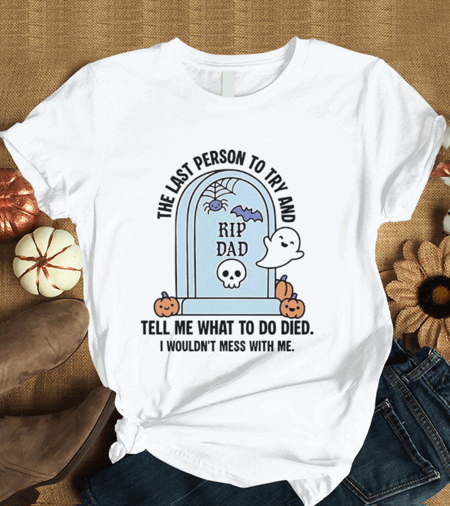 The Last Person To Try And Tell Me What To Do Died RIP Dad I Wouldn't Mess With Me Halloween Ghost Tombstone T-Shirt
