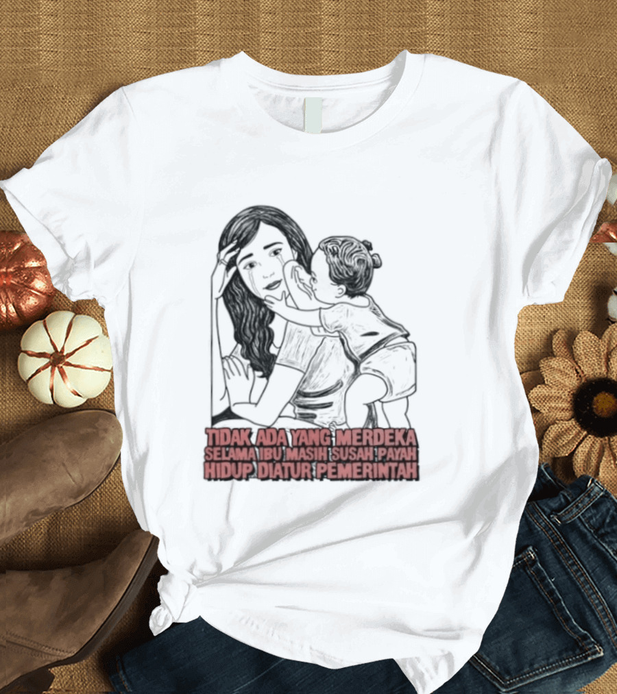 Tidak Ada Yang Merdeka Selama Ibu Masih Susah Payah Hidup Diatur Pemerintah T-Shirt