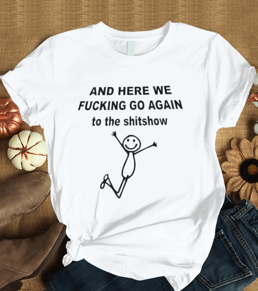 AND HERE WE FUCKING GO AGAIN TO THE SHITSHOW Stick Figure T-Shirt