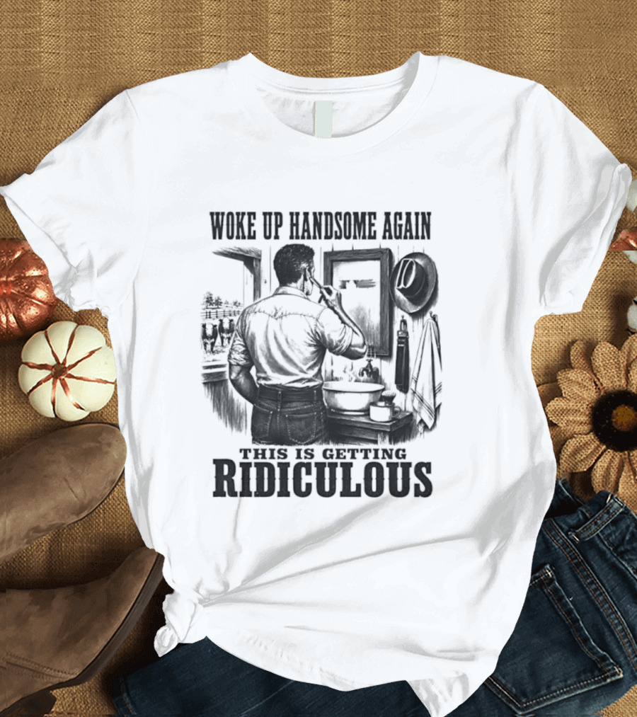Woke Up Handsome Again This Is Getting Ridiculous Cowboy Authentics T-Shirt