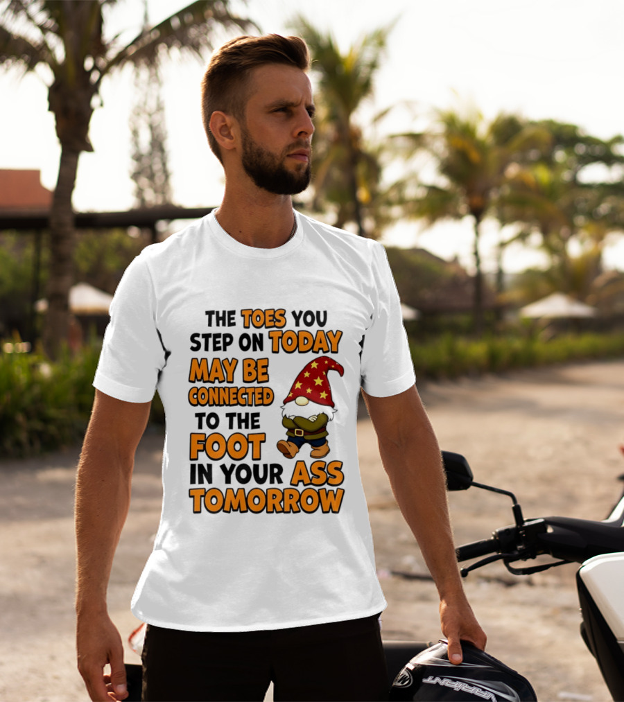 The Toes You Step On Today Gnome May Be Connected To The Foot In Your Ass Tomorrow T-Shirt