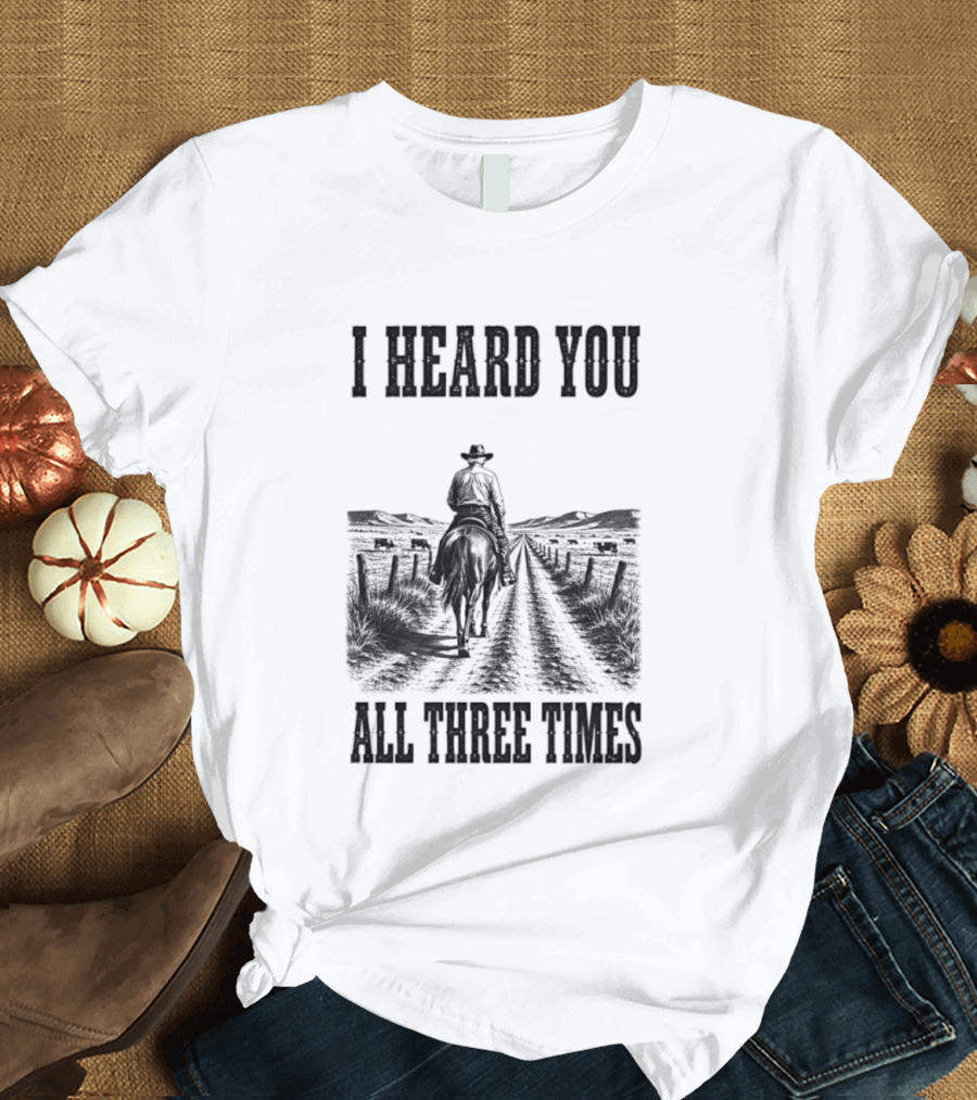 I Heard You All Three Times Cowboy Western T-Shirt