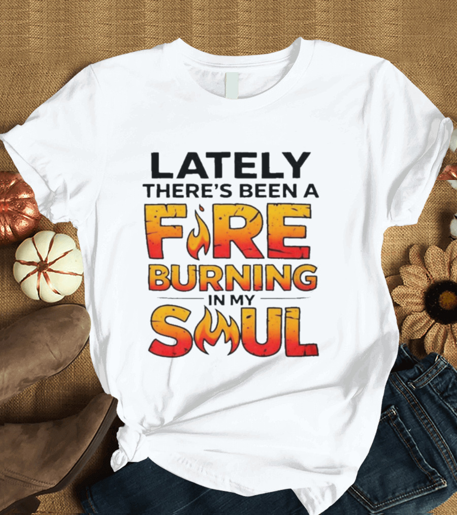Lately There's Been A Fire Burning In My Soul Flame T-Shirt