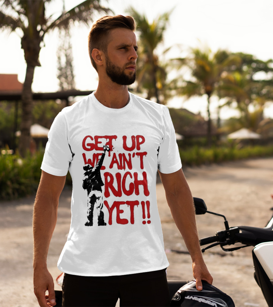 Get Up We Ain't Rich Yet Uplifting Message And Raised Fist T-Shirt