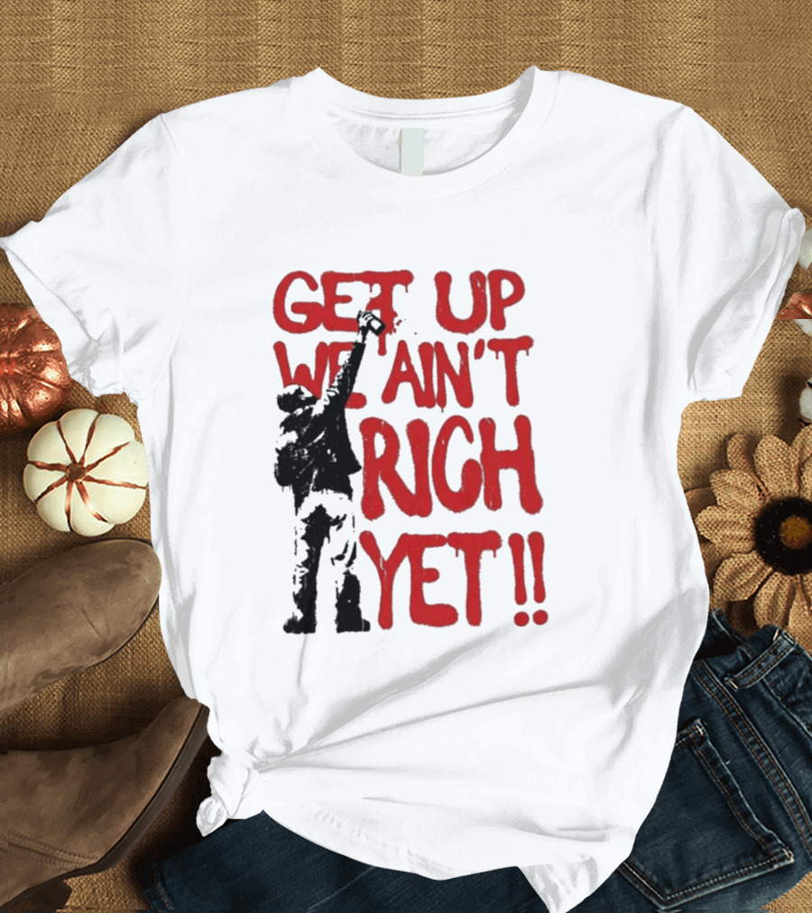 Get Up We Ain't Rich Yet Uplifting Message And Raised Fist T-Shirt