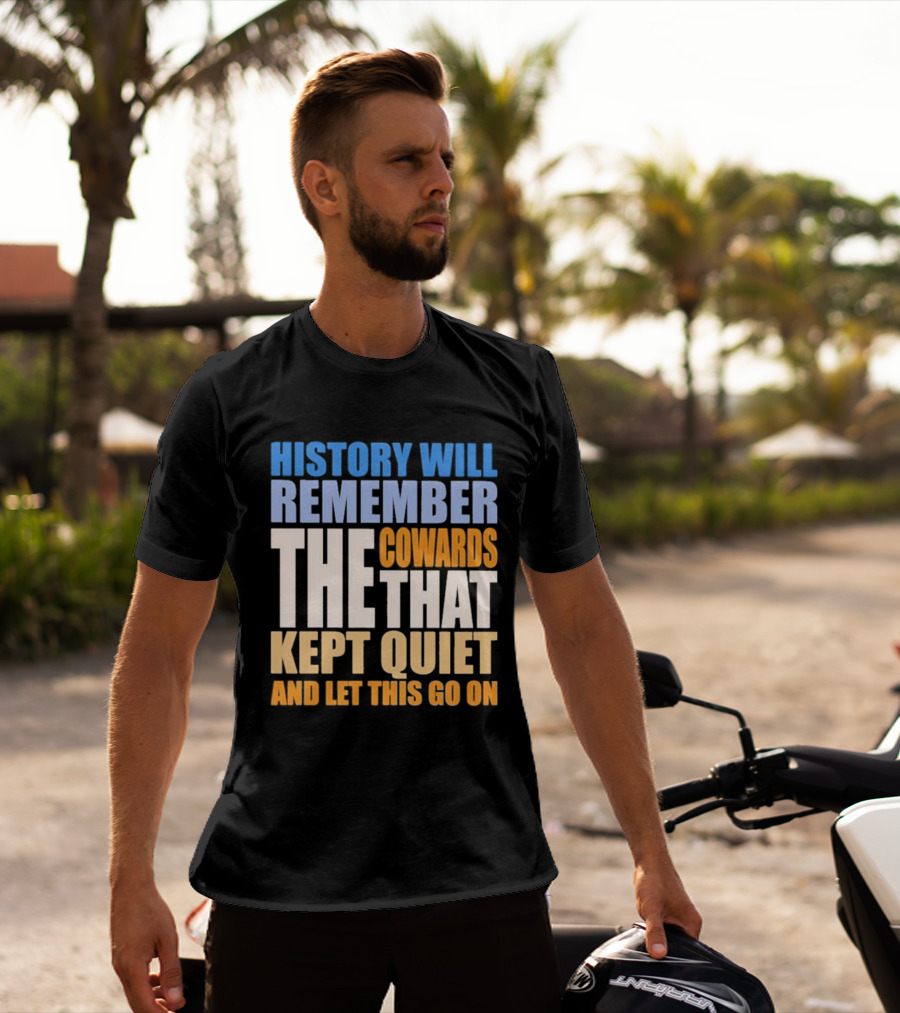 History Will Remember The Cowards That Kept Quiet And Let This Go On T-Shirt