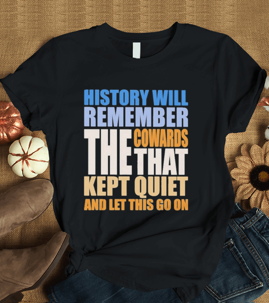 History Will Remember The Cowards That Kept Quiet And Let This Go On T-Shirt