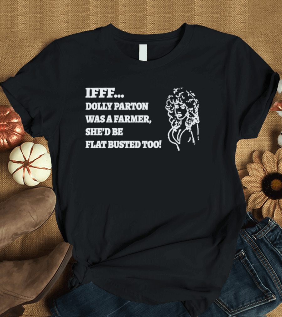 IF Dolly Parton Was A Farmer She'd Be Flat Busted Too T-Shirt