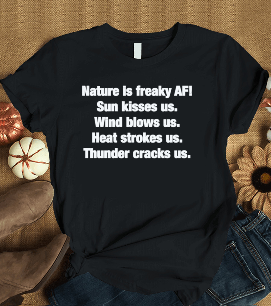 Nature Is Freaky AF Sun Kisses Us Wind Blows Us Heat Strokes Us Thunder Cracks Us T-Shirt
