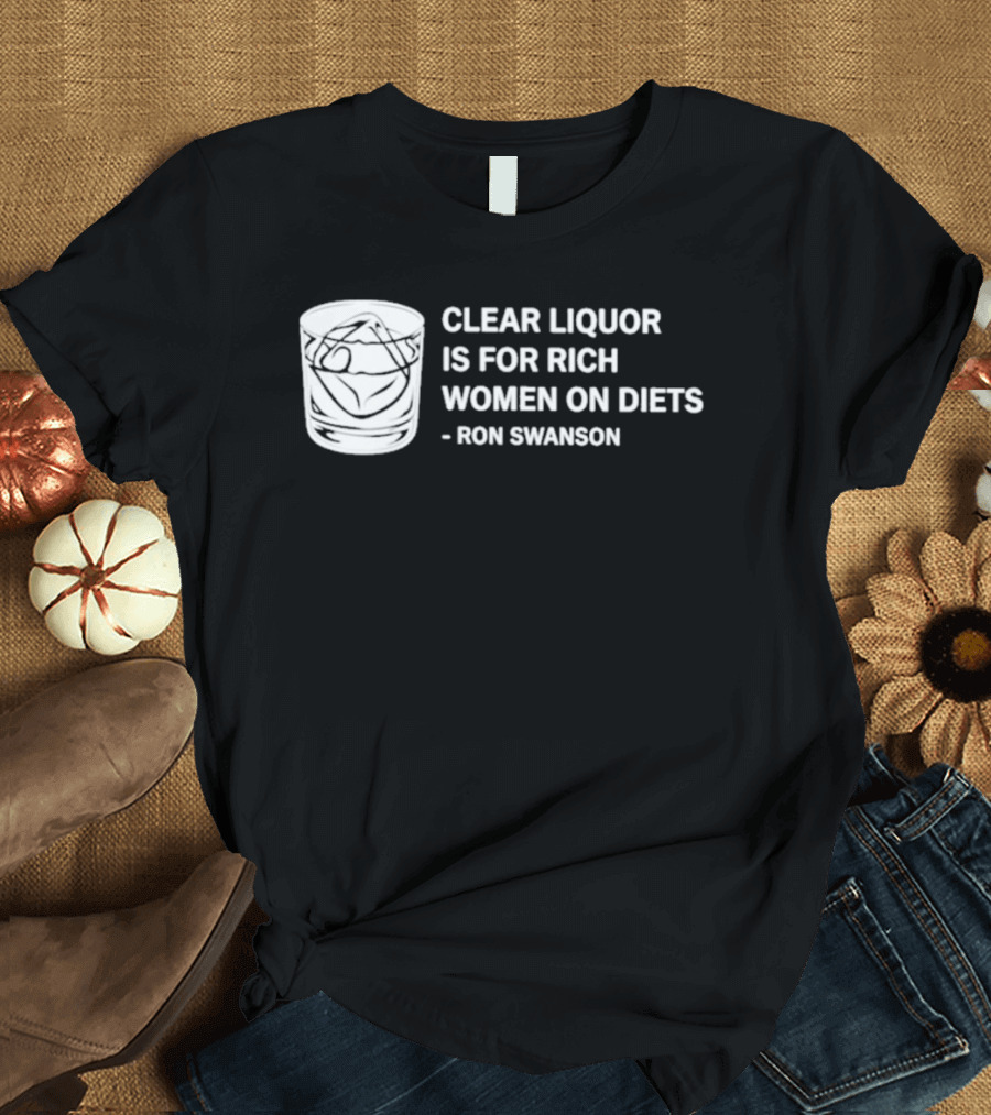 Clear Liquor Is For Rich Women On Diets Ron Swanson T-Shirt