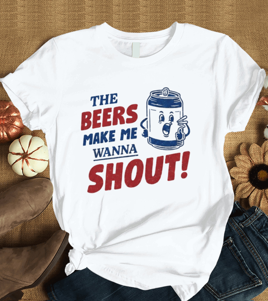 The Beers Make Me Wanna Shout Funny Canned Drink T-Shirt
