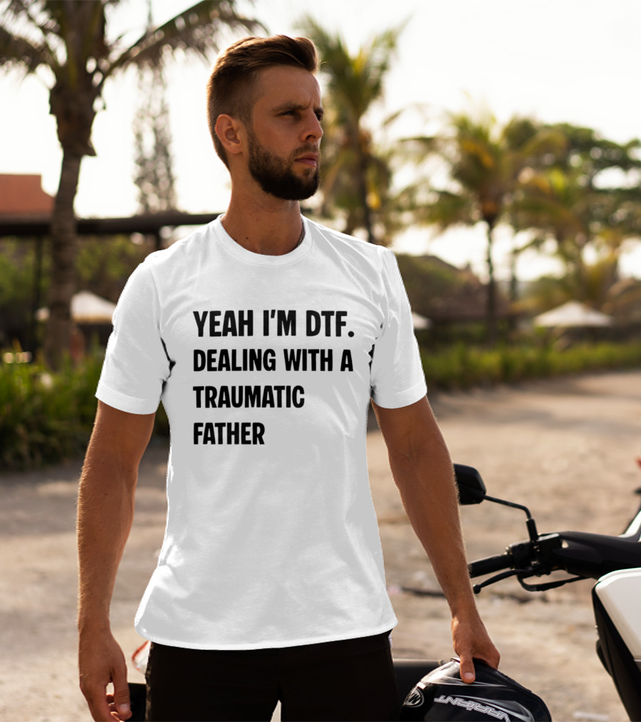 Yeah I'm DTF Dealing With A Traumatic Father T-Shirt