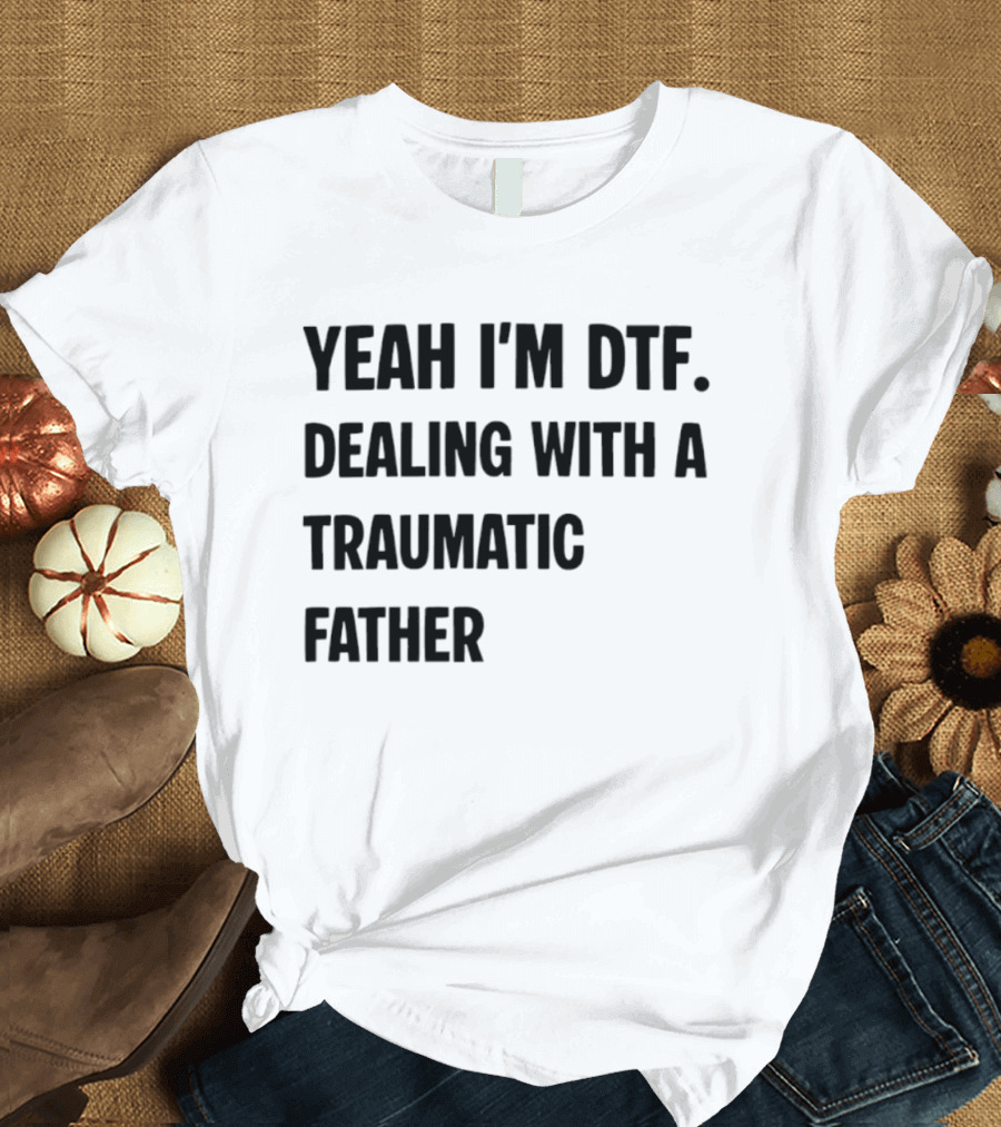Yeah I'm DTF Dealing With A Traumatic Father T-Shirt