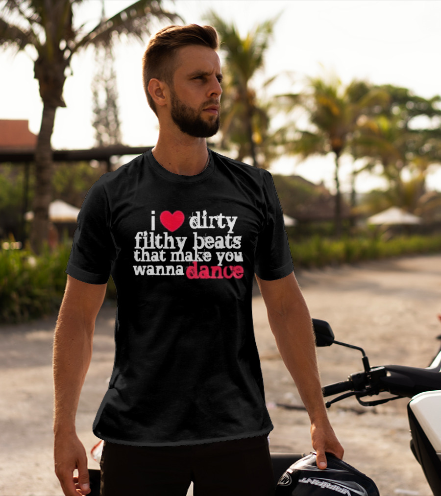 I Love Dirty Filthy Beats That Make You Wanna Dance T-Shirt