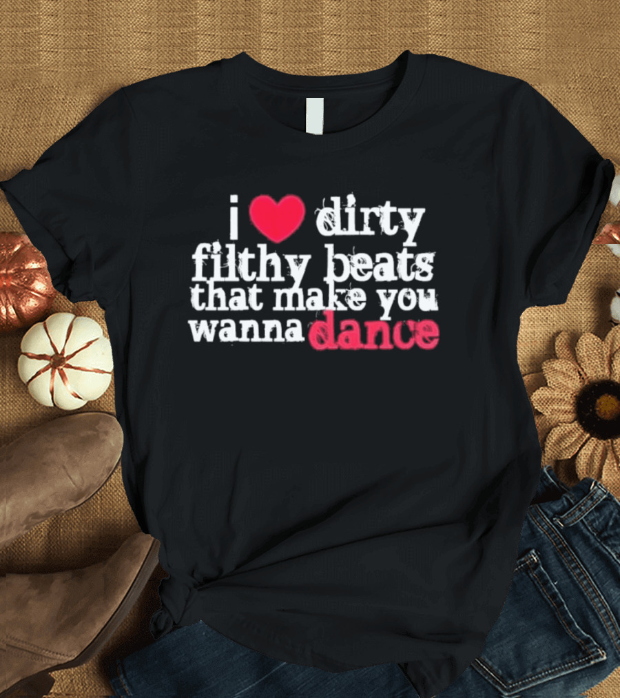 I Love Dirty Filthy Beats That Make You Wanna Dance T-Shirt