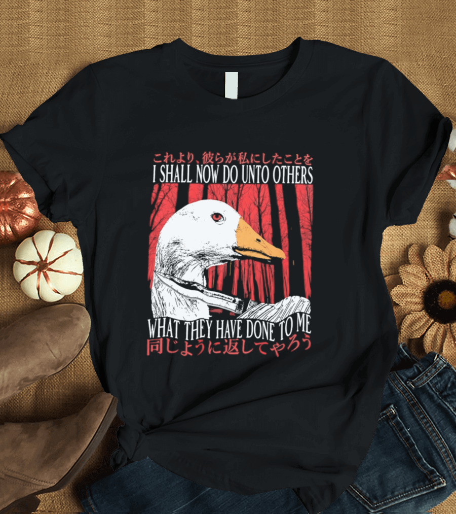 I Shall Now Do Unto Others What They Have Done To Me Goose T-Shirt
