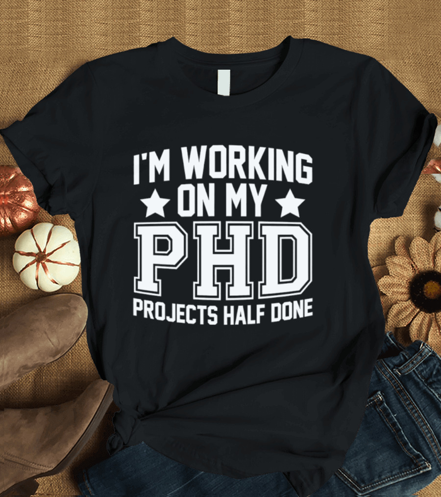 I'm Working On My PHD Projects Half Done Fun T-Shirt
