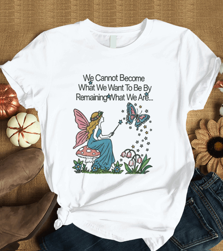 We Cannot Become What We Want To Be By Remaining What We Are Fairy Butterfly Magic T-Shirt
