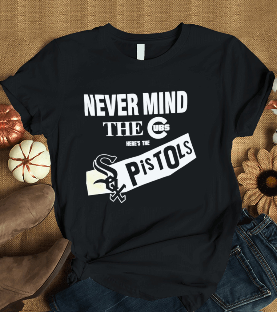 Never Mind The Cubs Here's The White Sox Pistols T-Shirt