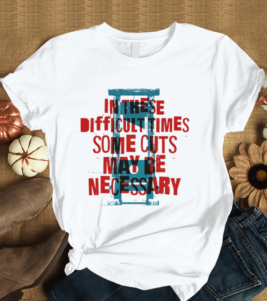 In These Difficult Times Some Cuts May Be Necessary Guillotine T-Shirt