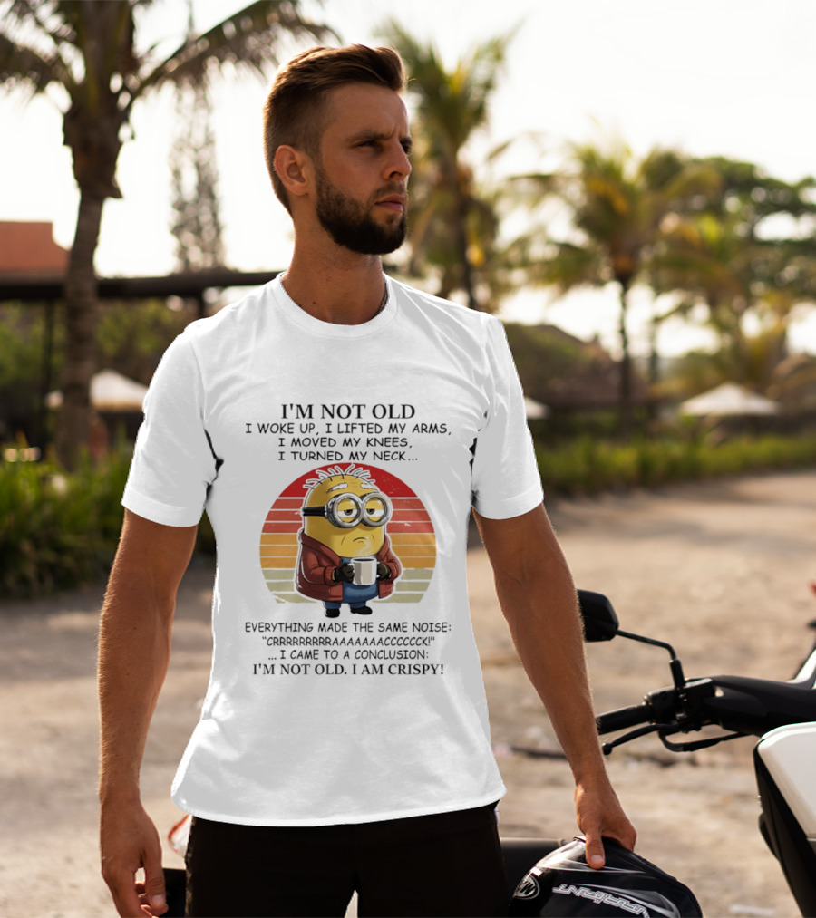 Minion I'm Not Old I Woke Up I Lifted My Arms Moved My Knees Turned My Neck I Am Crispy T-Shirt