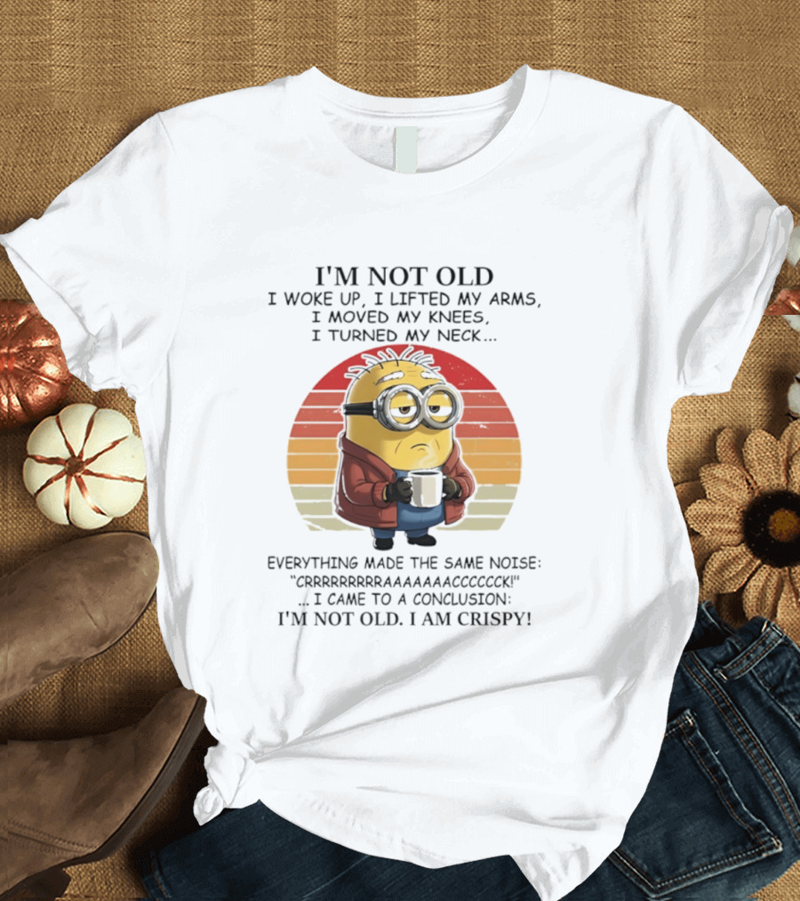 Minion I'm Not Old I Woke Up I Lifted My Arms Moved My Knees Turned My Neck I Am Crispy T-Shirt