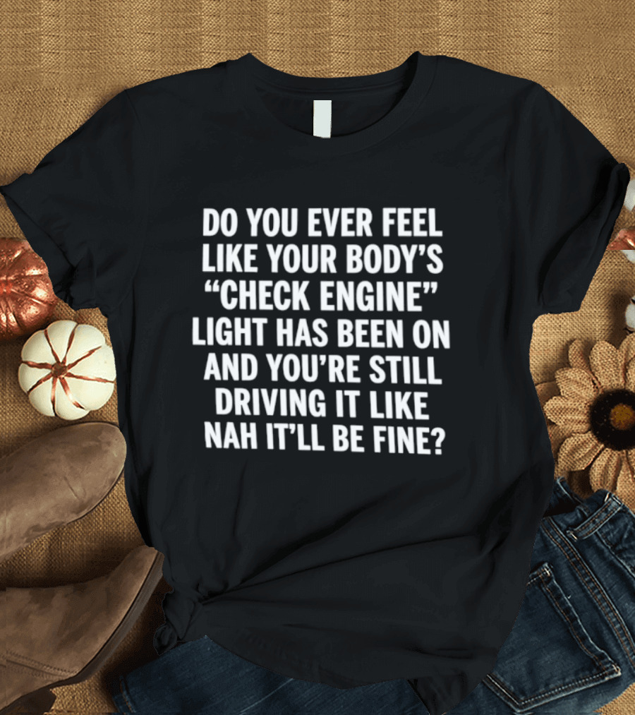 Do You Ever Feel Like Your Body's Check Engine Light Has Been On And You're Still Driving It Like Nah It'll Be Fine T-Shirt