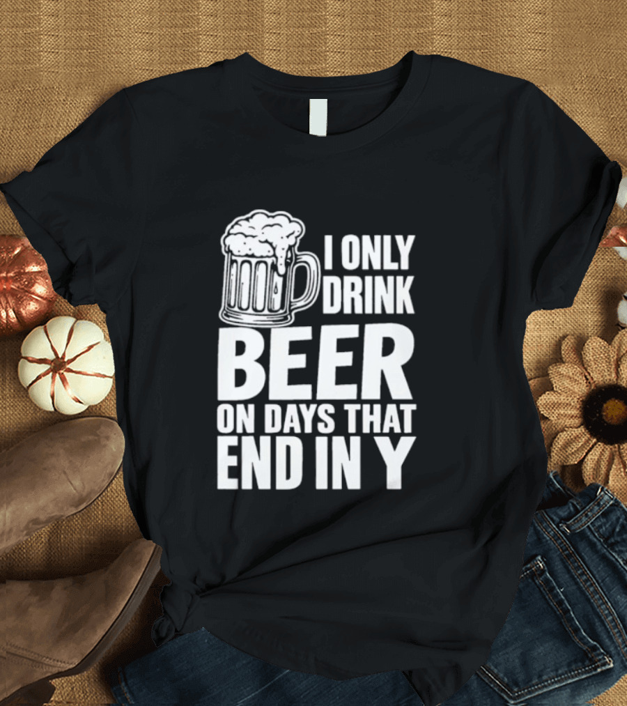 I Only Drink Beer On Days That End In Y T-Shirt