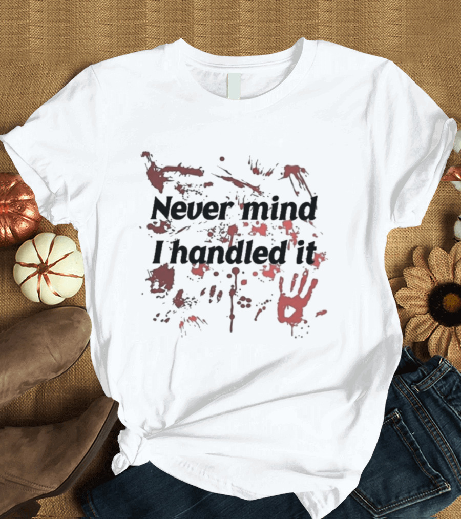 Never Mind I Handled It Blood Splatter T-Shirt