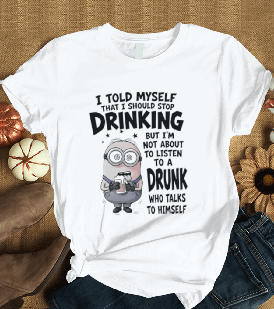 Best Minions I Told Myself That I Should Stop Drinking But I Am Not About To Listen To A Drunk Who Talks To Himself T-Shirt