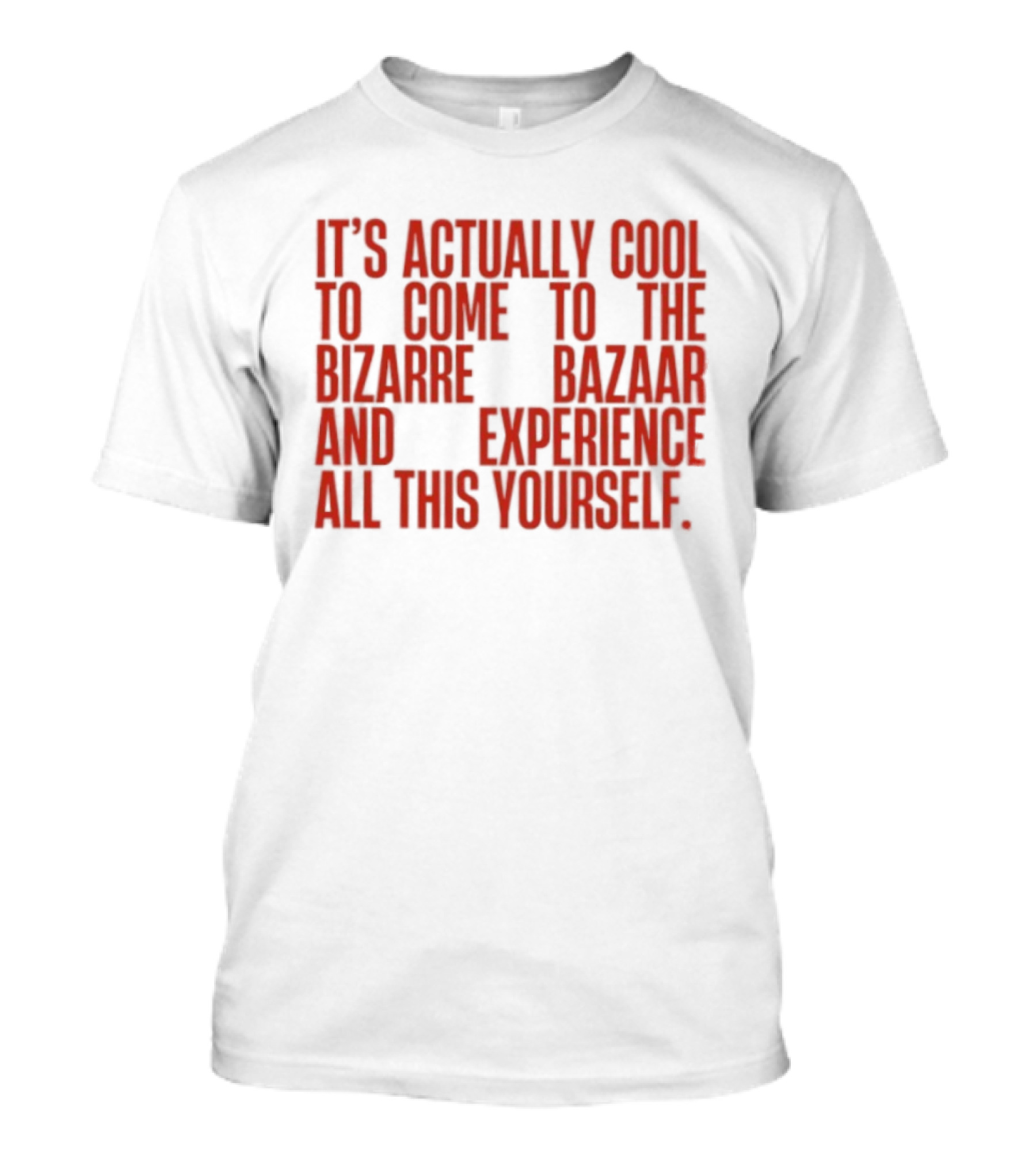 It's Actually Cool To Come To The Bizarre Bazaar And Experience All This Yourself T-Shirt