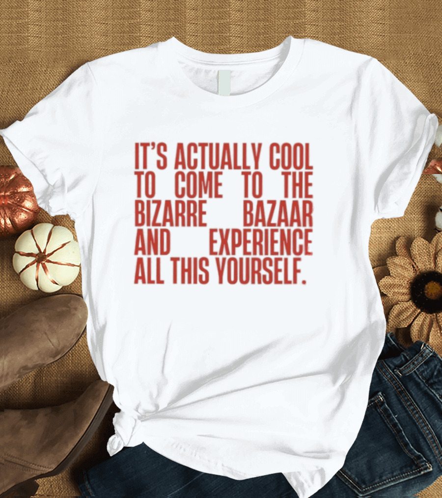 It's Actually Cool To Come To The Bizarre Bazaar And Experience All This Yourself T-Shirt