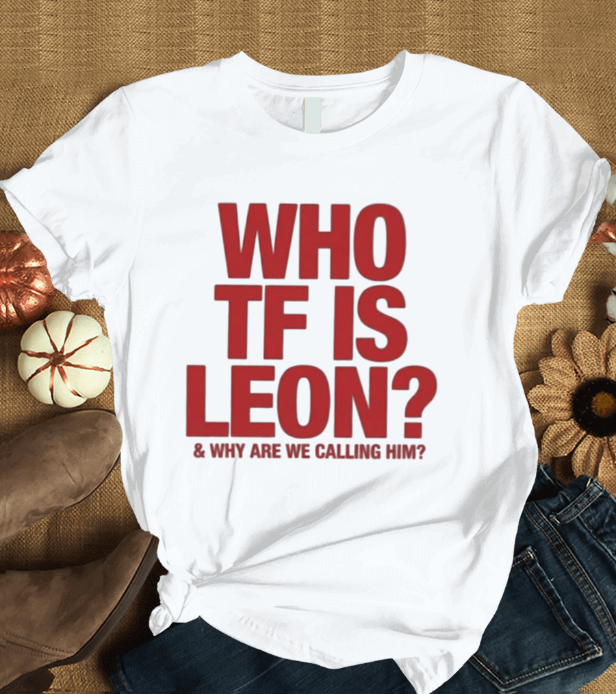 Who TF Is Leon And Why Are We Calling Him? T-Shirt