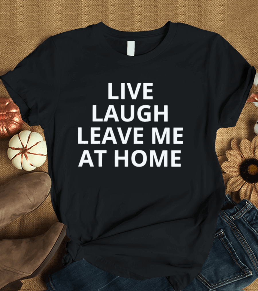 Live Laugh Leave Me At Home Introvert Humor Phrase T-Shirt