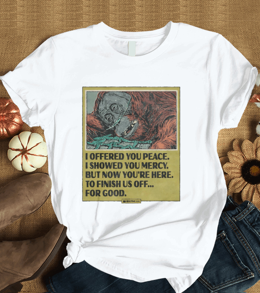 I Offered You Peace I Showed You Mercy But Now You're Here To Finish Us Off For Good T-Shirt