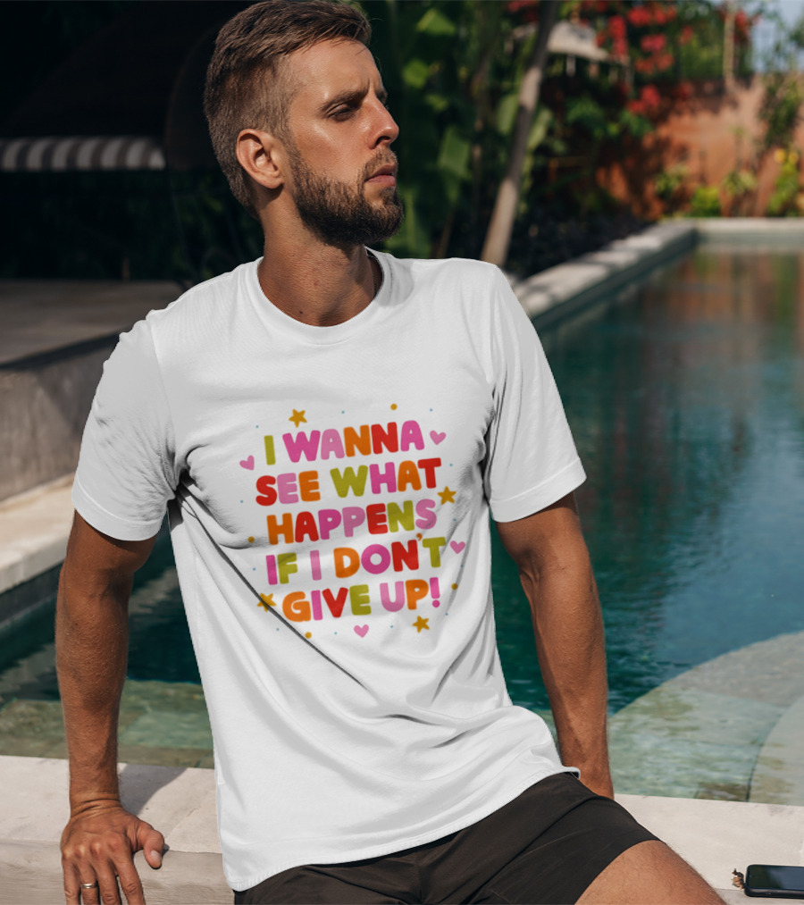 I Wanna See What Happens If I Don't Give Up Motivation Positive Message Colorful Hearts Stars T-Shirt