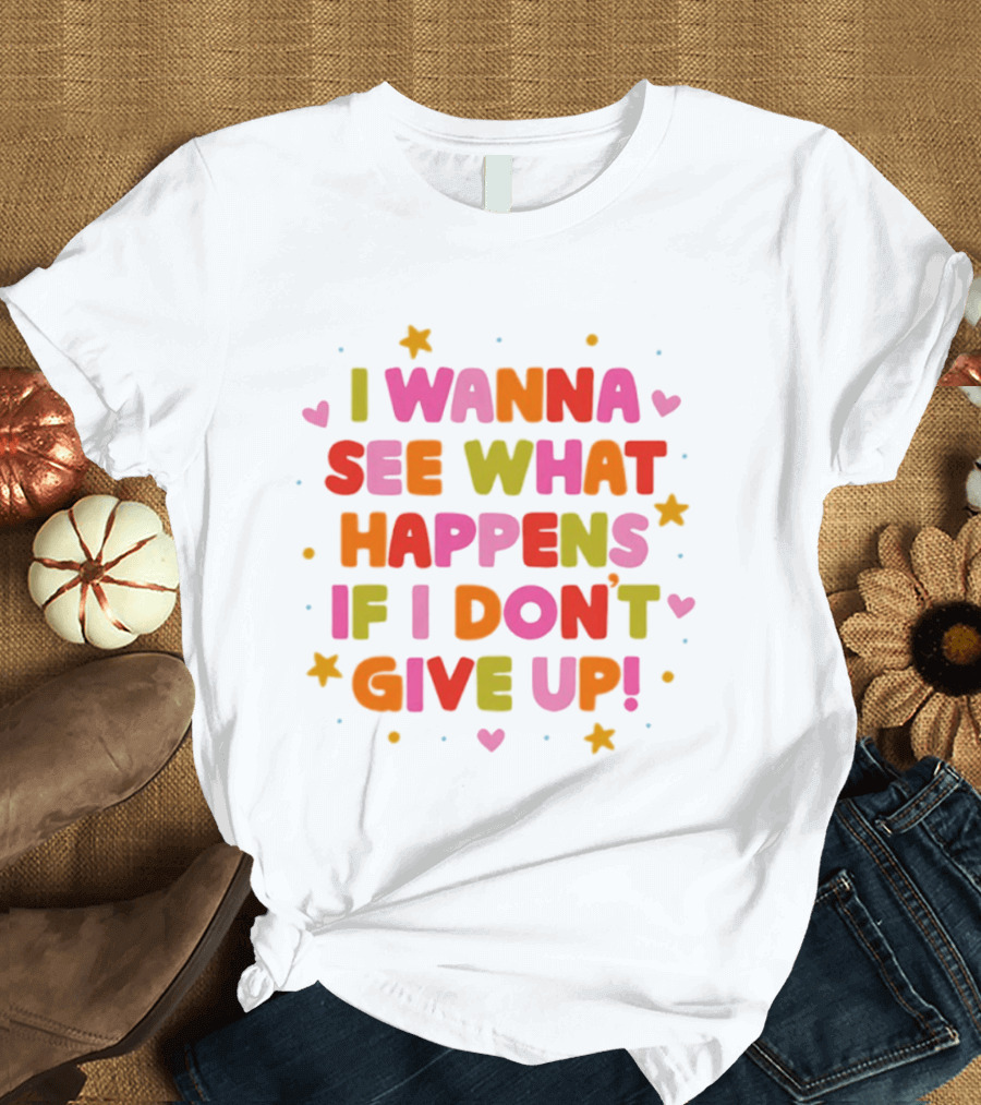 I Wanna See What Happens If I Don't Give Up Motivation Positive Message Colorful Hearts Stars T-Shirt