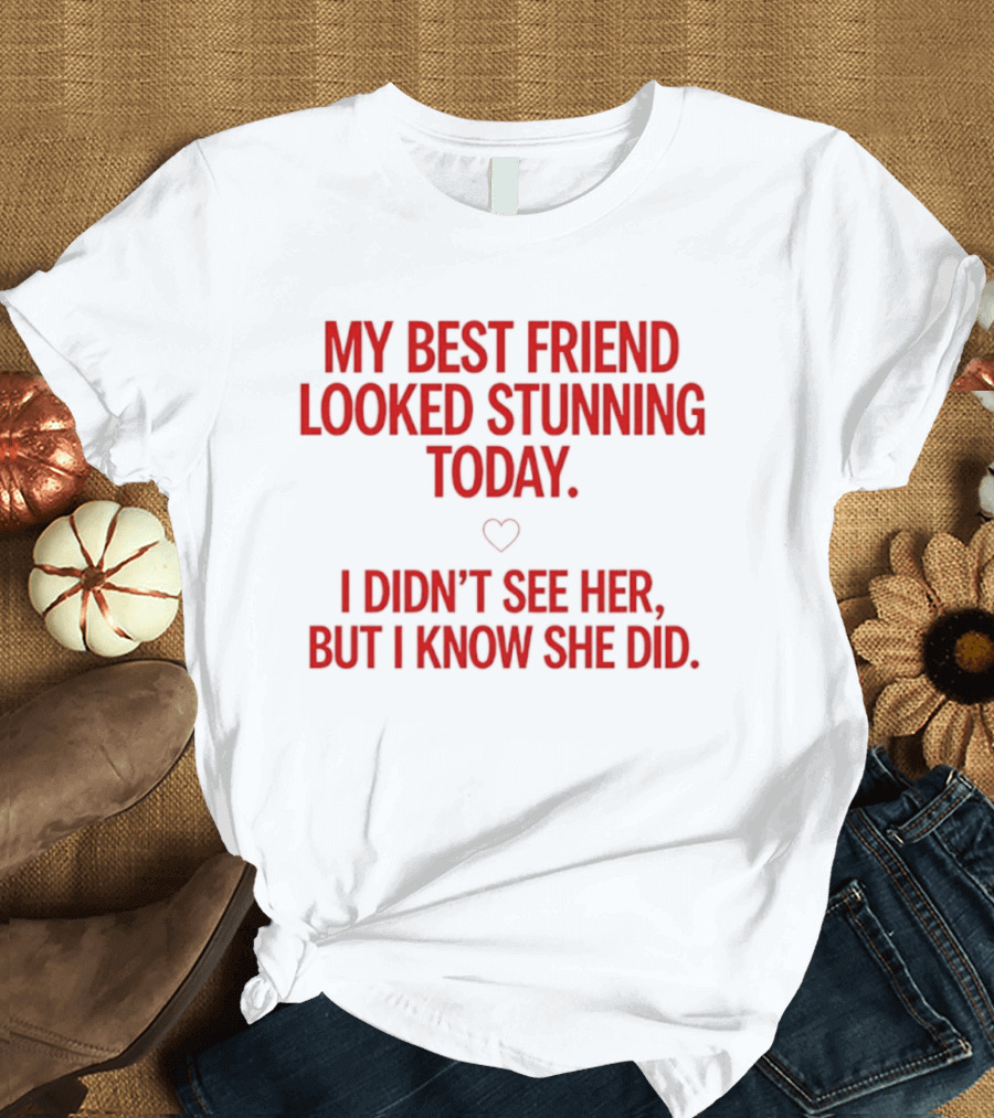 My Best Friend Looked Stunning Today I Didn't See Her But I Know She Did Heart T-Shirt