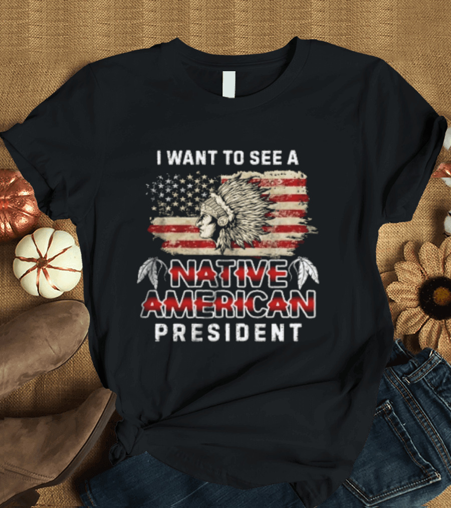 I Want To See A Native American President Native American T-Shirt