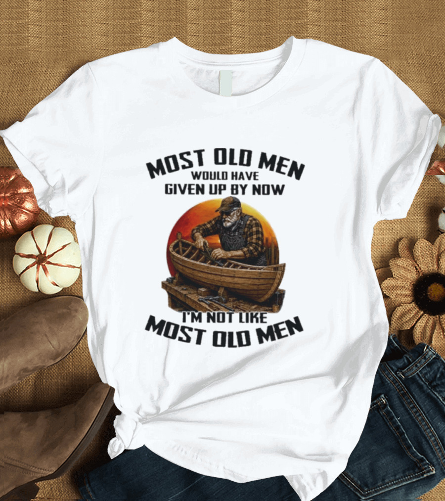 Most Old Men Would Have Given Up By Now I'm Not Like Most Old Men Boat Builder T-Shirt