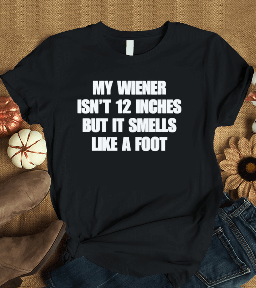 My Wiener Isn't 12 Inches But It Smells Like A Foot T-Shirt