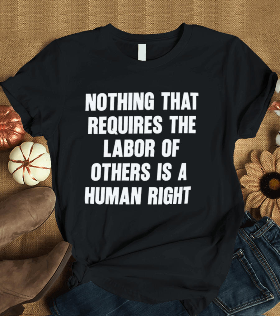 Nothing That Requires The Labor Of Others Is A Human Right T-Shirt