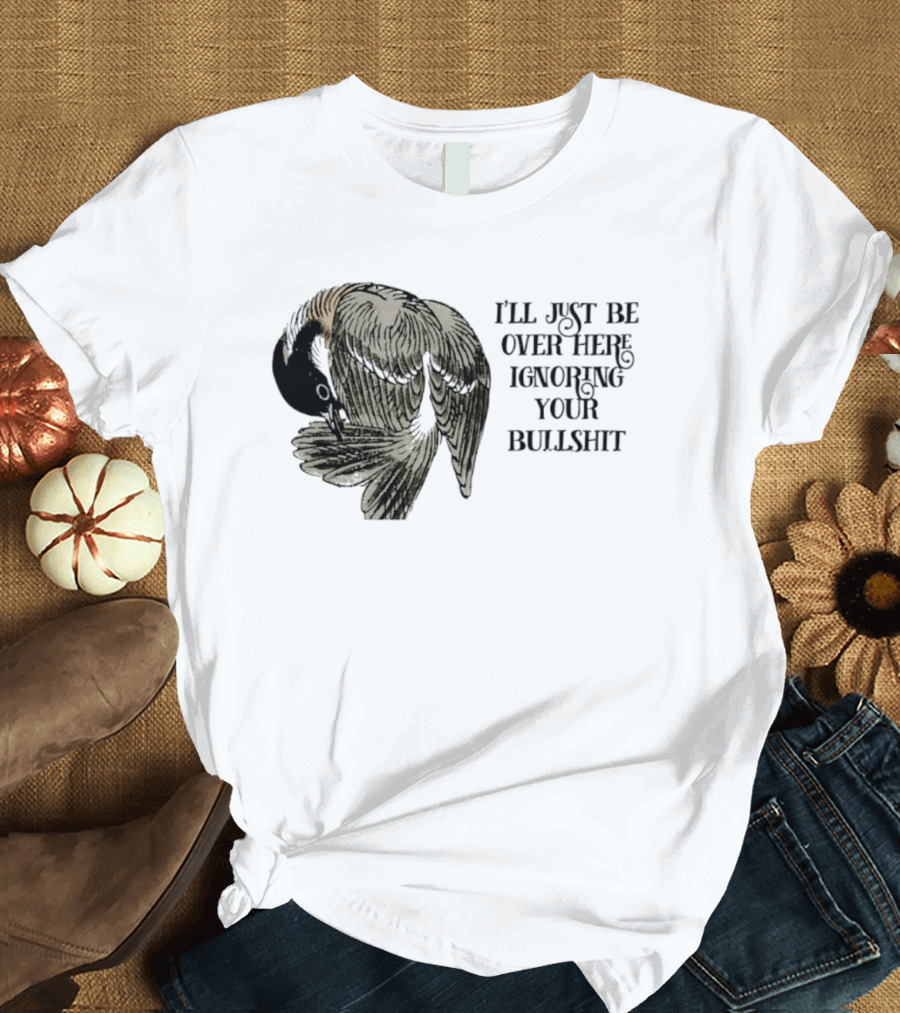 I'll Just Be Over Here Ignoring Your Bullshit Bird T-Shirt