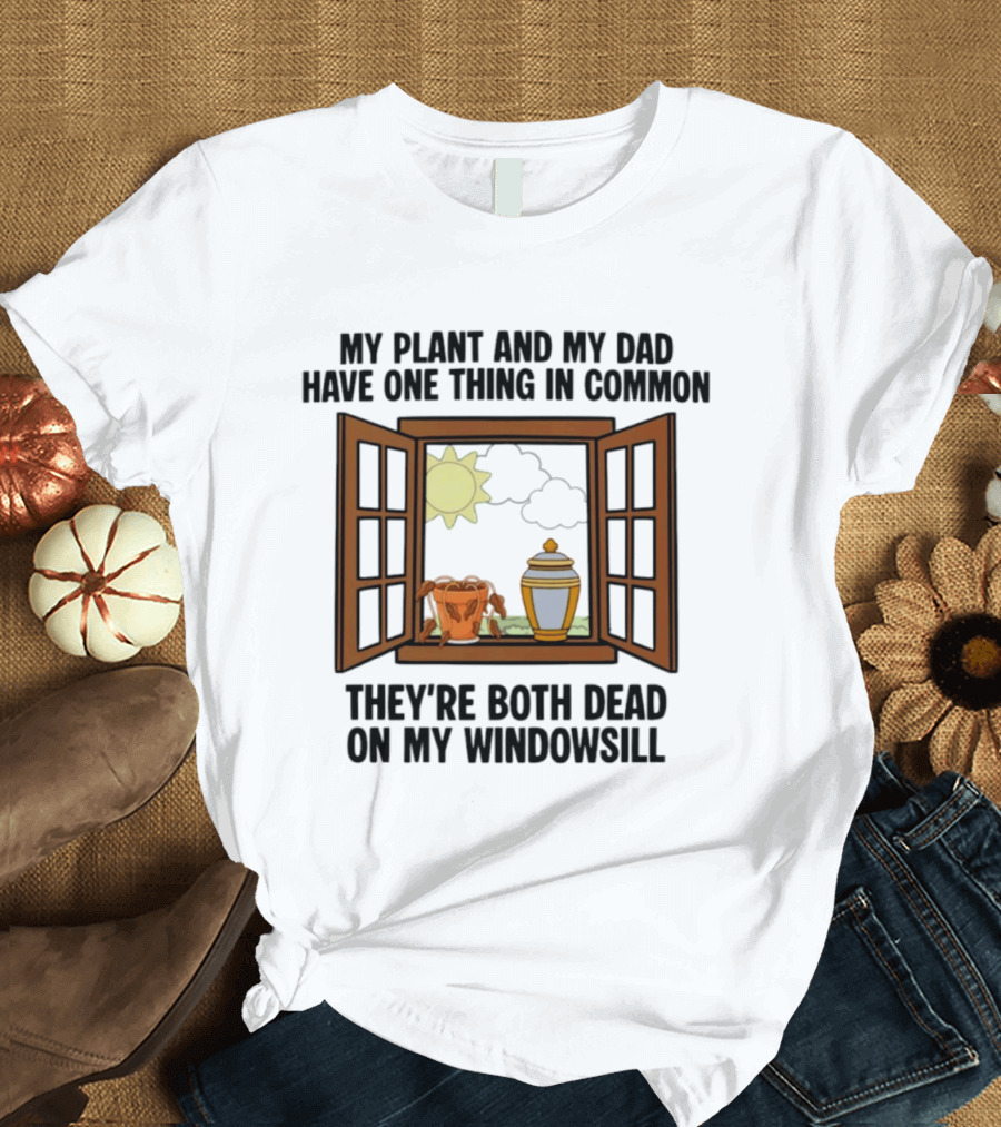 My Plant And My Dad One Thing In Common Both Dead On My Windowsill T-Shirt
