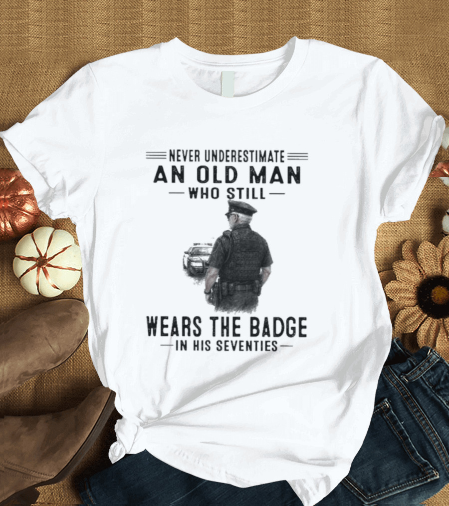 Never Underestimate An Old Man Who Still Wears The Badge In His Seventies T-Shirt